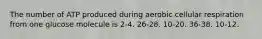 The number of ATP produced during aerobic cellular respiration from one glucose molecule is 2-4. 26-28. 10-20. 36-38. 10-12.