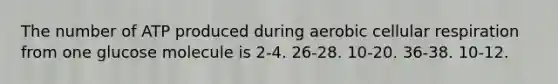 The number of ATP produced during aerobic cellular respiration from one glucose molecule is 2-4. 26-28. 10-20. 36-38. 10-12.