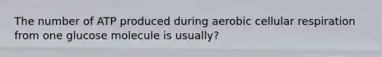 The number of ATP produced during aerobic cellular respiration from one glucose molecule is usually?