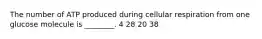The number of ATP produced during cellular respiration from one glucose molecule is ________. 4 28 20 38