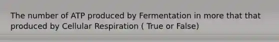 The number of ATP produced by Fermentation in more that that produced by Cellular Respiration ( True or False)