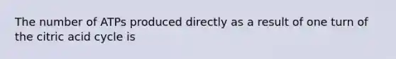 The number of ATPs produced directly as a result of one turn of the citric acid cycle is