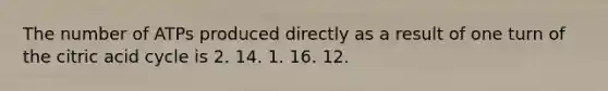 The number of ATPs produced directly as a result of one turn of the citric acid cycle is 2. 14. 1. 16. 12.