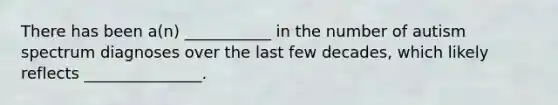 There has been a(n) ___________ in the number of autism spectrum diagnoses over the last few decades, which likely reflects _______________.