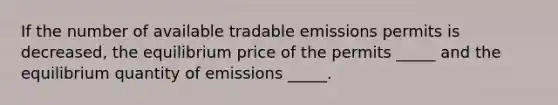 If the number of available tradable emissions permits is decreased, the equilibrium price of the permits _____ and the equilibrium quantity of emissions _____.