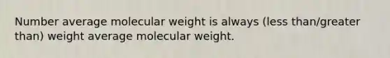 Number average molecular weight is always (less than/greater than) weight average molecular weight.