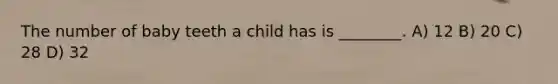 The number of baby teeth a child has is ________. A) 12 B) 20 C) 28 D) 32