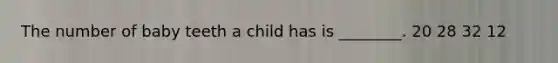 The number of baby teeth a child has is ________. 20 28 32 12