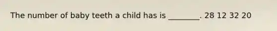 The number of baby teeth a child has is ________. 28 12 32 20