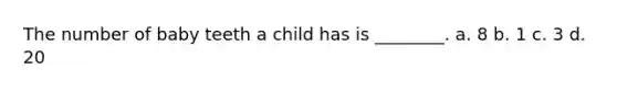 The number of baby teeth a child has is ________. a. 8 b. 1 c. 3 d. 20