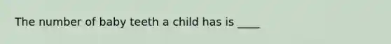 The number of baby teeth a child has is ____