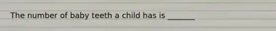 The number of baby teeth a child has is _______