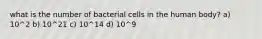 what is the number of bacterial cells in the human body? a) 10^2 b) 10^21 c) 10^14 d) 10^9