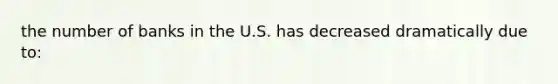 the number of banks in the U.S. has decreased dramatically due to: