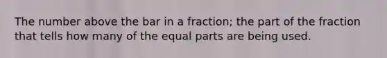 The number above the bar in a fraction; the part of the fraction that tells how many of the equal parts are being used.