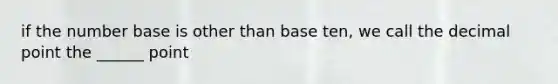 if the number base is other than base ten, we call the decimal point the ______ point