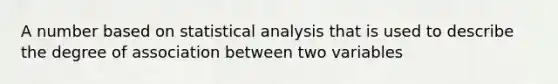 A number based on statistical analysis that is used to describe the degree of association between two variables