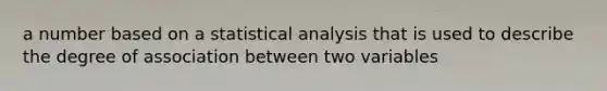 a number based on a statistical analysis that is used to describe the degree of association between two variables