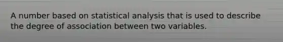 A number based on statistical analysis that is used to describe the degree of association between two variables.