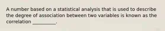 A number based on a statistical analysis that is used to describe the degree of association between two variables is known as the correlation __________.