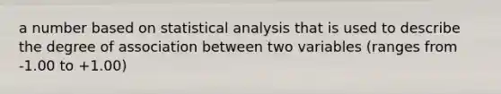 a number based on statistical analysis that is used to describe the degree of association between two variables (ranges from -1.00 to +1.00)