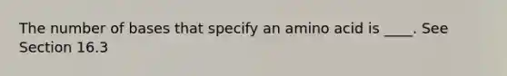 The number of bases that specify an amino acid is ____. See Section 16.3