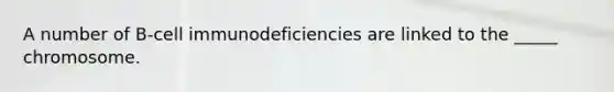 A number of B-cell immunodeficiencies are linked to the _____ chromosome.