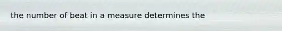 the number of beat in a measure determines the