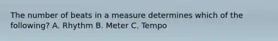 The number of beats in a measure determines which of the following? A. Rhythm B. Meter C. Tempo