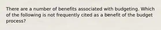 There are a number of benefits associated with budgeting. Which of the following is not frequently cited as a benefit of the budget process?