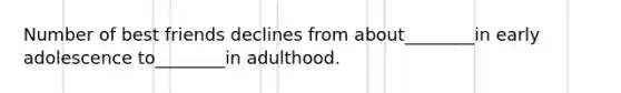 Number of best friends declines from about________in early adolescence to________in adulthood.