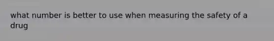 what number is better to use when measuring the safety of a drug