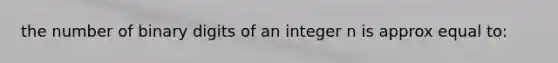 the number of binary digits of an integer n is approx equal to: