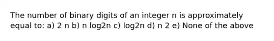 The number of binary digits of an integer n is approximately equal to: a) 2 n b) n log2n c) log2n d) n 2 e) None of the above