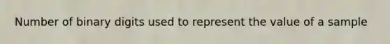 Number of binary digits used to represent the value of a sample