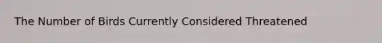 The Number of Birds Currently Considered Threatened