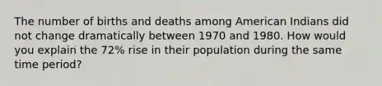 The number of births and deaths among American Indians did not change dramatically between 1970 and 1980. How would you explain the 72% rise in their population during the same time period?