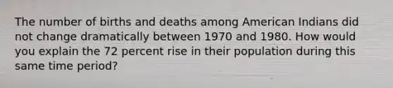 The number of births and deaths among American Indians did not change dramatically between 1970 and 1980. How would you explain the 72 percent rise in their population during this same time period?