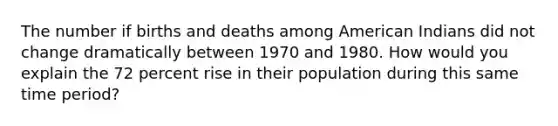 The number if births and deaths among American Indians did not change dramatically between 1970 and 1980. How would you explain the 72 percent rise in their population during this same time period?