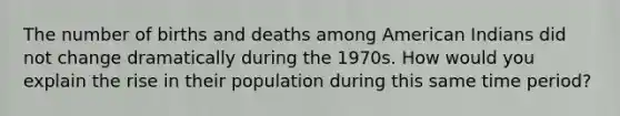 The number of births and deaths among American Indians did not change dramatically during the 1970s. How would you explain the rise in their population during this same time period?