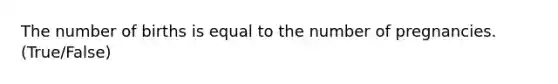 The number of births is equal to the number of pregnancies. (True/False)