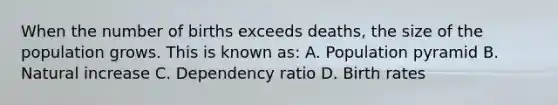 When the number of births exceeds deaths, the size of the population grows. This is known as: A. Population pyramid B. Natural increase C. Dependency ratio D. Birth rates