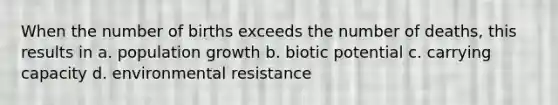 When the number of births exceeds the number of deaths, this results in a. population growth b. biotic potential c. carrying capacity d. environmental resistance