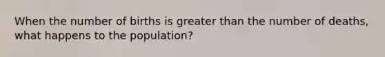 When the number of births is greater than the number of deaths, what happens to the population?