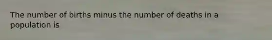 The number of births minus the number of deaths in a population is