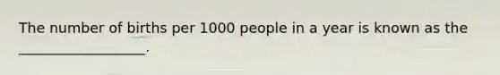 The number of births per 1000 people in a year is known as the __________________.