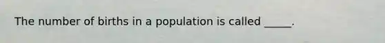 The number of births in a population is called _____.