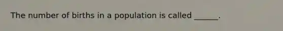 The number of births in a population is called ______.