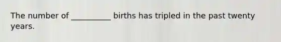 The number of __________ births has tripled in the past twenty years.