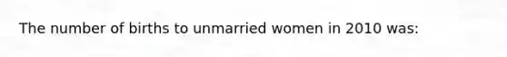 The number of births to unmarried women in 2010 was: